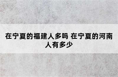 在宁夏的福建人多吗 在宁夏的河南人有多少